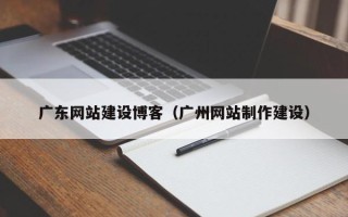 长葛广东网站建设博客（广州网站制作建设）