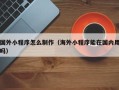 长葛国外小程序怎么制作（海外小程序能在国内用吗）