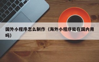 长葛国外小程序怎么制作（海外小程序能在国内用吗）