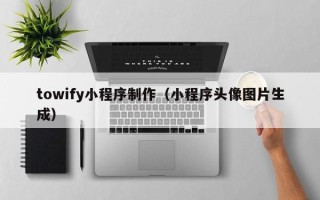长葛towify小程序制作（小程序头像图片生成）