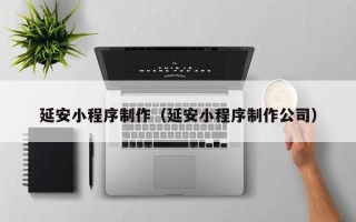 长葛延安小程序制作（延安小程序制作公司）